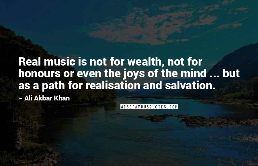 Ali Akbar Khan Quotes: Real music is not for wealth, not for honours or even the joys of the mind ... but as a path for realisation and salvation.