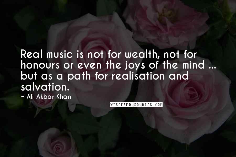 Ali Akbar Khan Quotes: Real music is not for wealth, not for honours or even the joys of the mind ... but as a path for realisation and salvation.