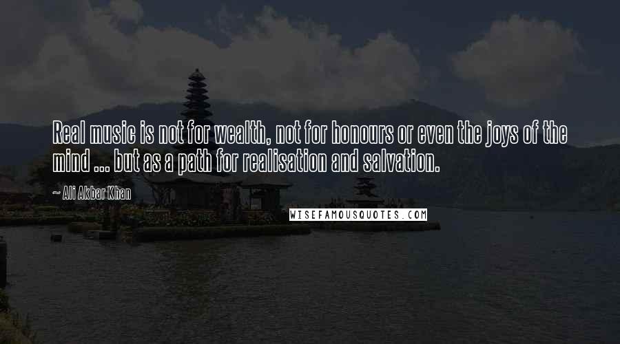 Ali Akbar Khan Quotes: Real music is not for wealth, not for honours or even the joys of the mind ... but as a path for realisation and salvation.