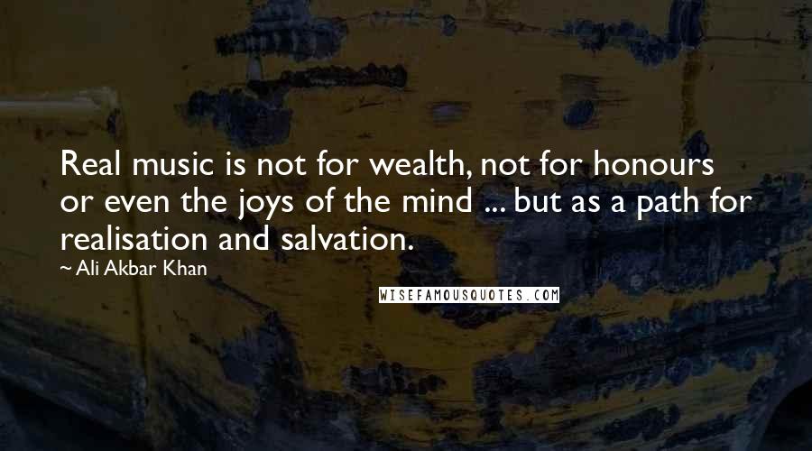 Ali Akbar Khan Quotes: Real music is not for wealth, not for honours or even the joys of the mind ... but as a path for realisation and salvation.