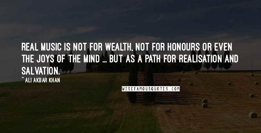 Ali Akbar Khan Quotes: Real music is not for wealth, not for honours or even the joys of the mind ... but as a path for realisation and salvation.