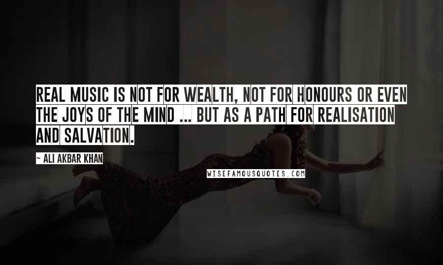 Ali Akbar Khan Quotes: Real music is not for wealth, not for honours or even the joys of the mind ... but as a path for realisation and salvation.