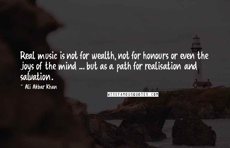 Ali Akbar Khan Quotes: Real music is not for wealth, not for honours or even the joys of the mind ... but as a path for realisation and salvation.