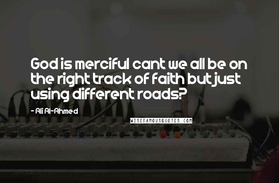 Ali Al-Ahmed Quotes: God is merciful cant we all be on the right track of faith but just using different roads?