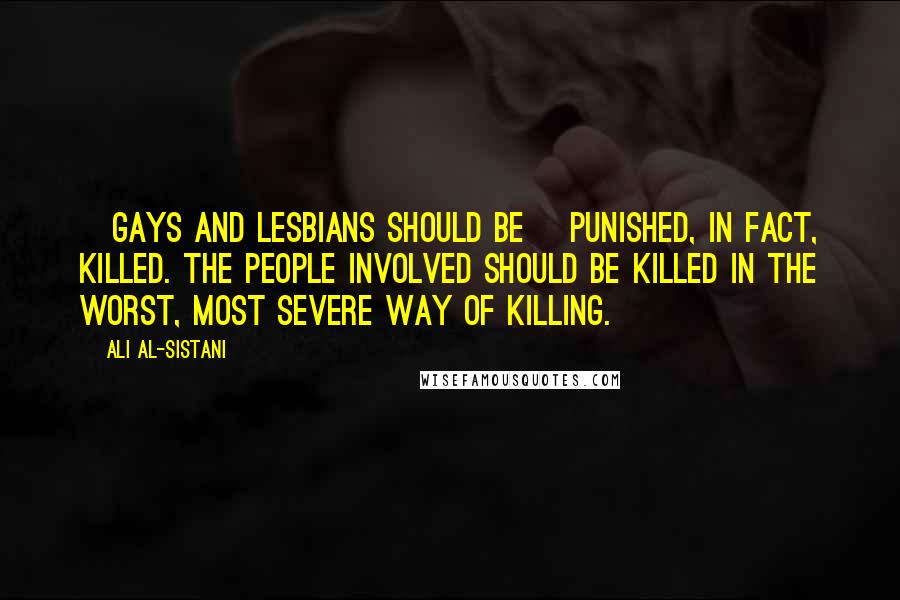 Ali Al-Sistani Quotes: [Gays and lesbians should be] Punished, in fact, killed. The people involved should be killed in the worst, most severe way of killing.