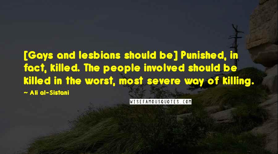 Ali Al-Sistani Quotes: [Gays and lesbians should be] Punished, in fact, killed. The people involved should be killed in the worst, most severe way of killing.