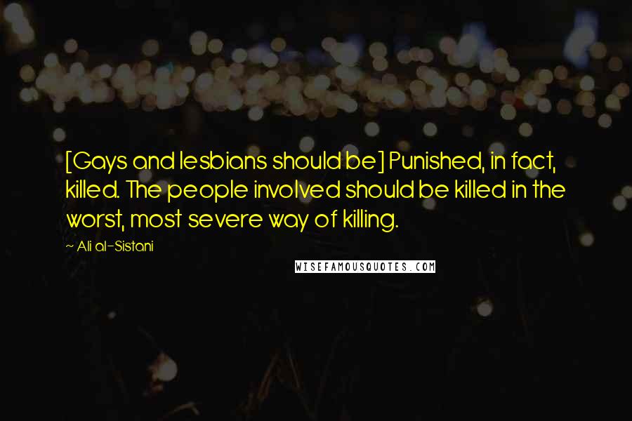 Ali Al-Sistani Quotes: [Gays and lesbians should be] Punished, in fact, killed. The people involved should be killed in the worst, most severe way of killing.