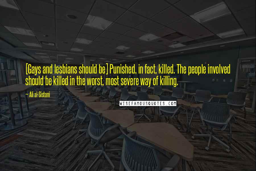 Ali Al-Sistani Quotes: [Gays and lesbians should be] Punished, in fact, killed. The people involved should be killed in the worst, most severe way of killing.