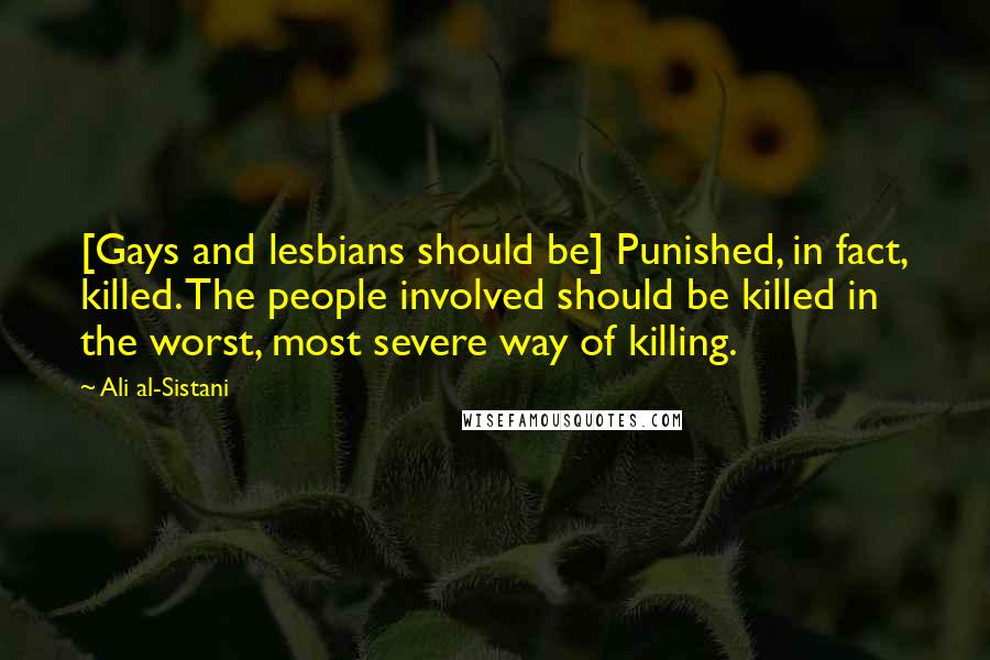 Ali Al-Sistani Quotes: [Gays and lesbians should be] Punished, in fact, killed. The people involved should be killed in the worst, most severe way of killing.