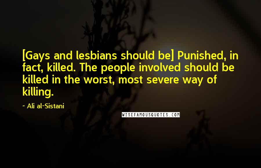 Ali Al-Sistani Quotes: [Gays and lesbians should be] Punished, in fact, killed. The people involved should be killed in the worst, most severe way of killing.