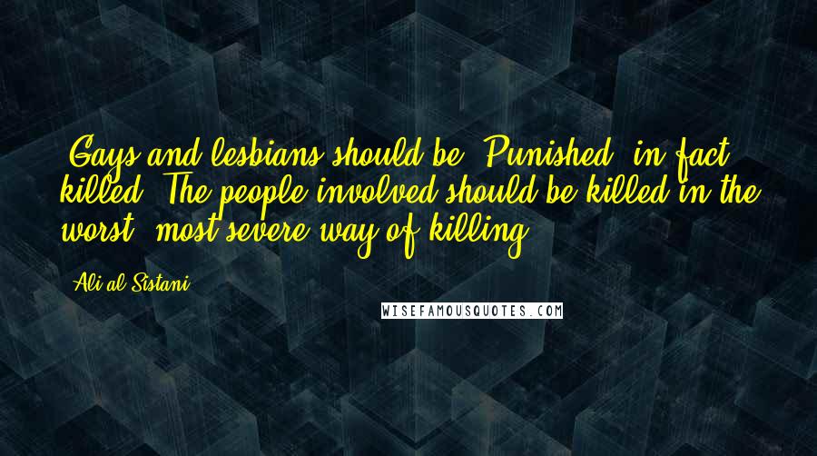 Ali Al-Sistani Quotes: [Gays and lesbians should be] Punished, in fact, killed. The people involved should be killed in the worst, most severe way of killing.