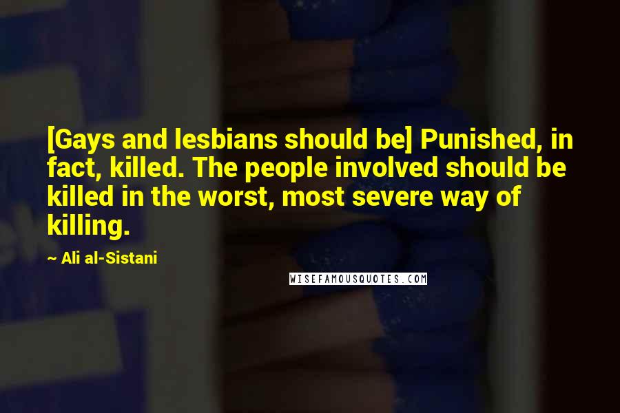 Ali Al-Sistani Quotes: [Gays and lesbians should be] Punished, in fact, killed. The people involved should be killed in the worst, most severe way of killing.