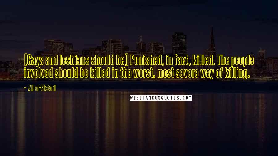 Ali Al-Sistani Quotes: [Gays and lesbians should be] Punished, in fact, killed. The people involved should be killed in the worst, most severe way of killing.