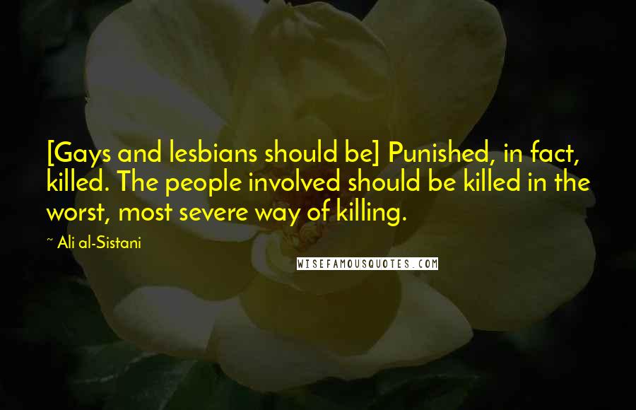 Ali Al-Sistani Quotes: [Gays and lesbians should be] Punished, in fact, killed. The people involved should be killed in the worst, most severe way of killing.