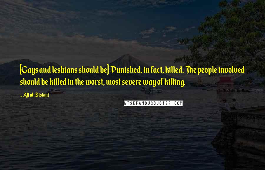 Ali Al-Sistani Quotes: [Gays and lesbians should be] Punished, in fact, killed. The people involved should be killed in the worst, most severe way of killing.