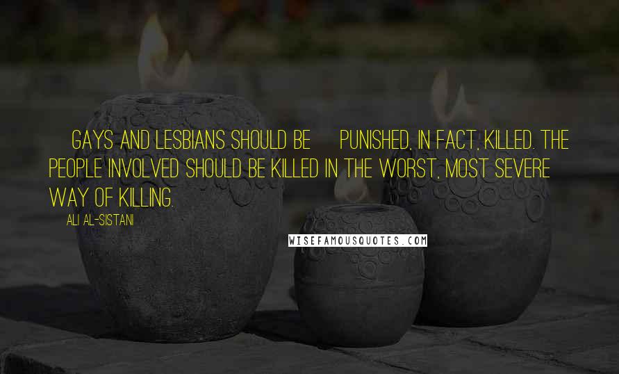 Ali Al-Sistani Quotes: [Gays and lesbians should be] Punished, in fact, killed. The people involved should be killed in the worst, most severe way of killing.