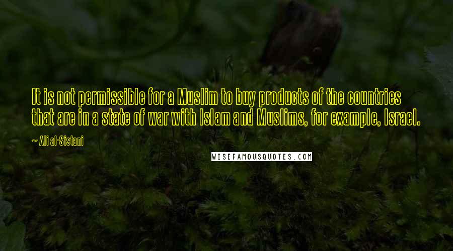 Ali Al-Sistani Quotes: It is not permissible for a Muslim to buy products of the countries that are in a state of war with Islam and Muslims, for example, Israel.