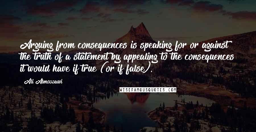 Ali Almossawi Quotes: Arguing from consequences is speaking for or against the truth of a statement by appealing to the consequences it would have if true (or if false).