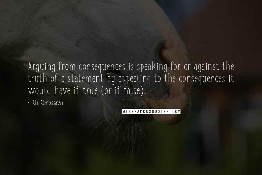 Ali Almossawi Quotes: Arguing from consequences is speaking for or against the truth of a statement by appealing to the consequences it would have if true (or if false).