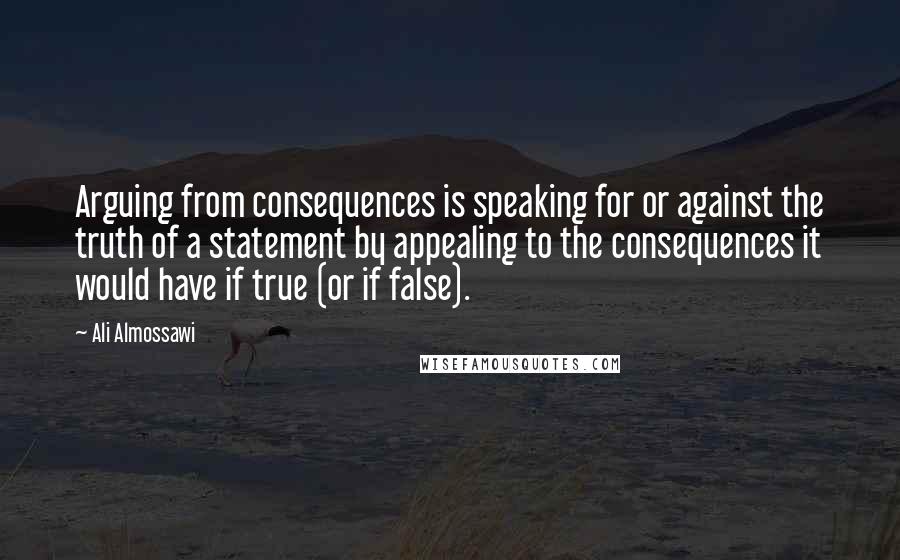 Ali Almossawi Quotes: Arguing from consequences is speaking for or against the truth of a statement by appealing to the consequences it would have if true (or if false).