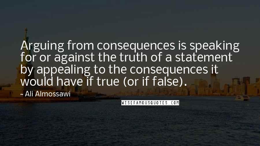 Ali Almossawi Quotes: Arguing from consequences is speaking for or against the truth of a statement by appealing to the consequences it would have if true (or if false).