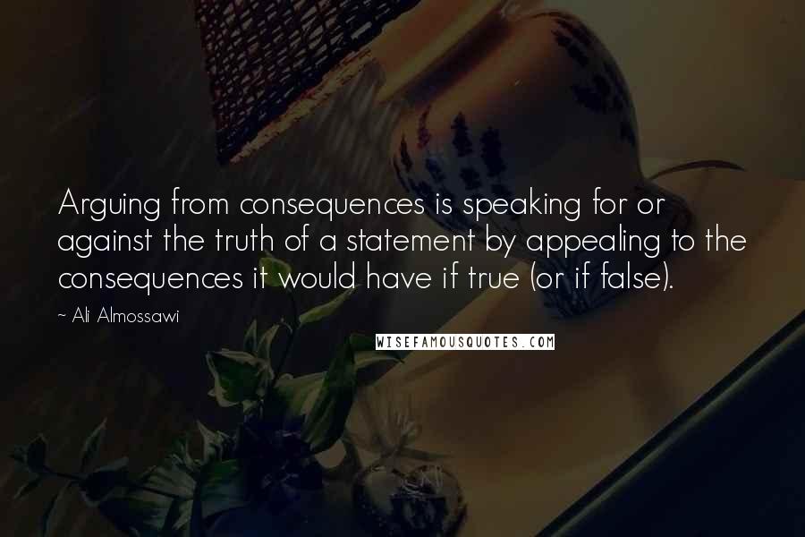 Ali Almossawi Quotes: Arguing from consequences is speaking for or against the truth of a statement by appealing to the consequences it would have if true (or if false).