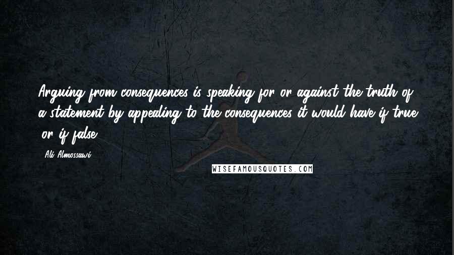 Ali Almossawi Quotes: Arguing from consequences is speaking for or against the truth of a statement by appealing to the consequences it would have if true (or if false).