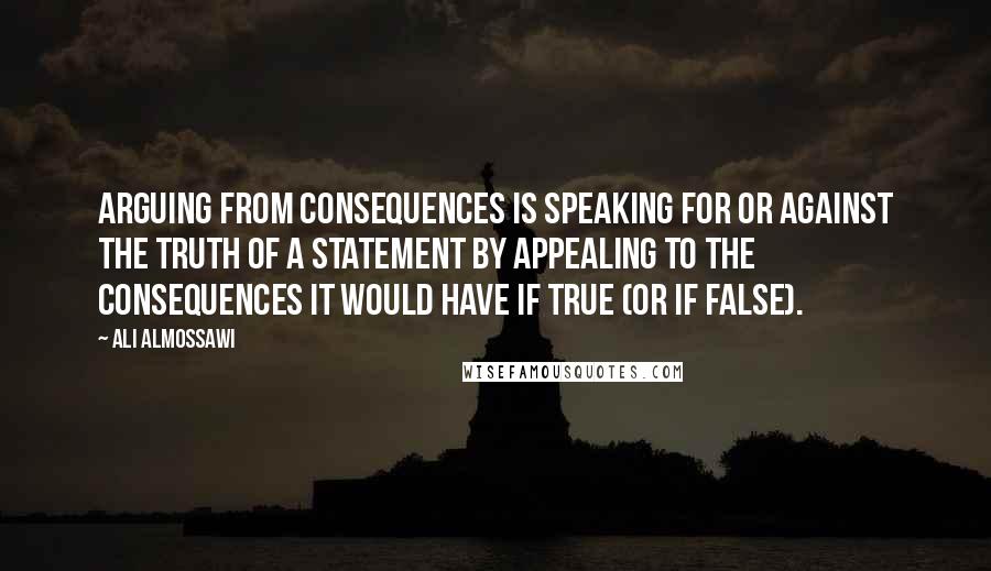 Ali Almossawi Quotes: Arguing from consequences is speaking for or against the truth of a statement by appealing to the consequences it would have if true (or if false).