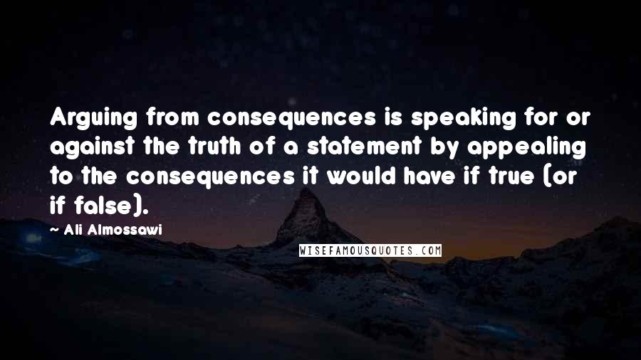 Ali Almossawi Quotes: Arguing from consequences is speaking for or against the truth of a statement by appealing to the consequences it would have if true (or if false).