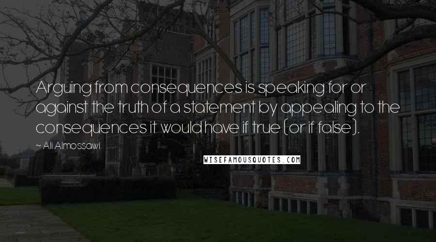 Ali Almossawi Quotes: Arguing from consequences is speaking for or against the truth of a statement by appealing to the consequences it would have if true (or if false).