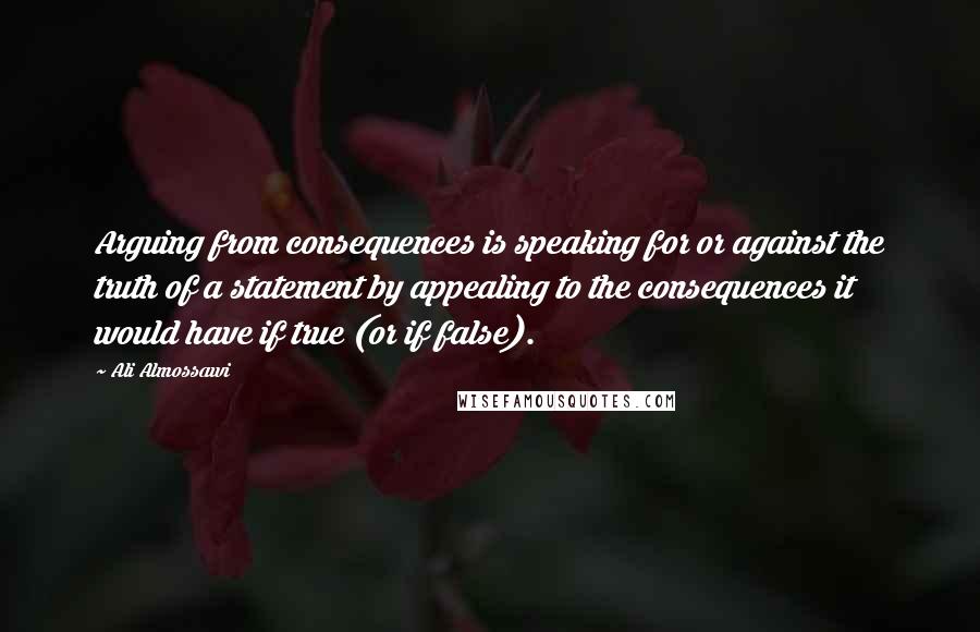 Ali Almossawi Quotes: Arguing from consequences is speaking for or against the truth of a statement by appealing to the consequences it would have if true (or if false).