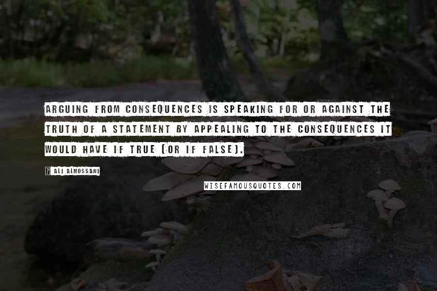 Ali Almossawi Quotes: Arguing from consequences is speaking for or against the truth of a statement by appealing to the consequences it would have if true (or if false).