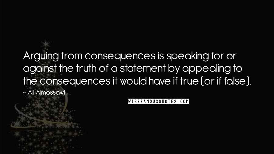 Ali Almossawi Quotes: Arguing from consequences is speaking for or against the truth of a statement by appealing to the consequences it would have if true (or if false).