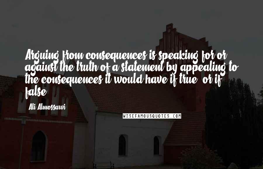 Ali Almossawi Quotes: Arguing from consequences is speaking for or against the truth of a statement by appealing to the consequences it would have if true (or if false).