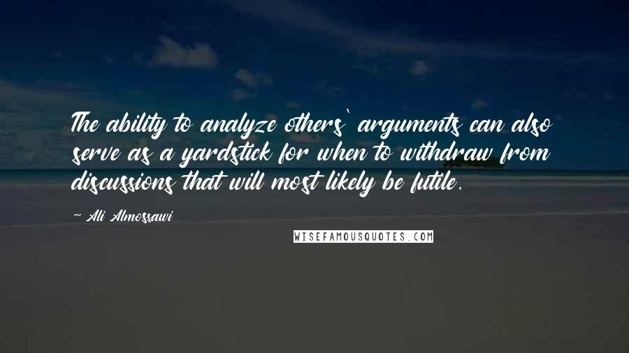 Ali Almossawi Quotes: The ability to analyze others' arguments can also serve as a yardstick for when to withdraw from discussions that will most likely be futile.