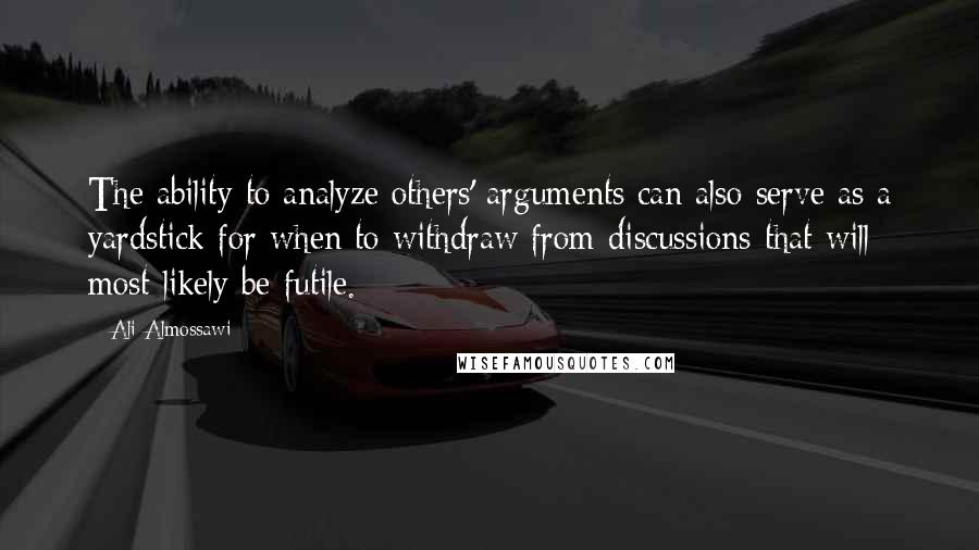 Ali Almossawi Quotes: The ability to analyze others' arguments can also serve as a yardstick for when to withdraw from discussions that will most likely be futile.