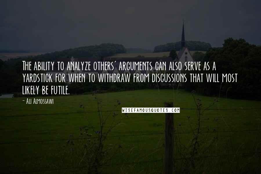 Ali Almossawi Quotes: The ability to analyze others' arguments can also serve as a yardstick for when to withdraw from discussions that will most likely be futile.