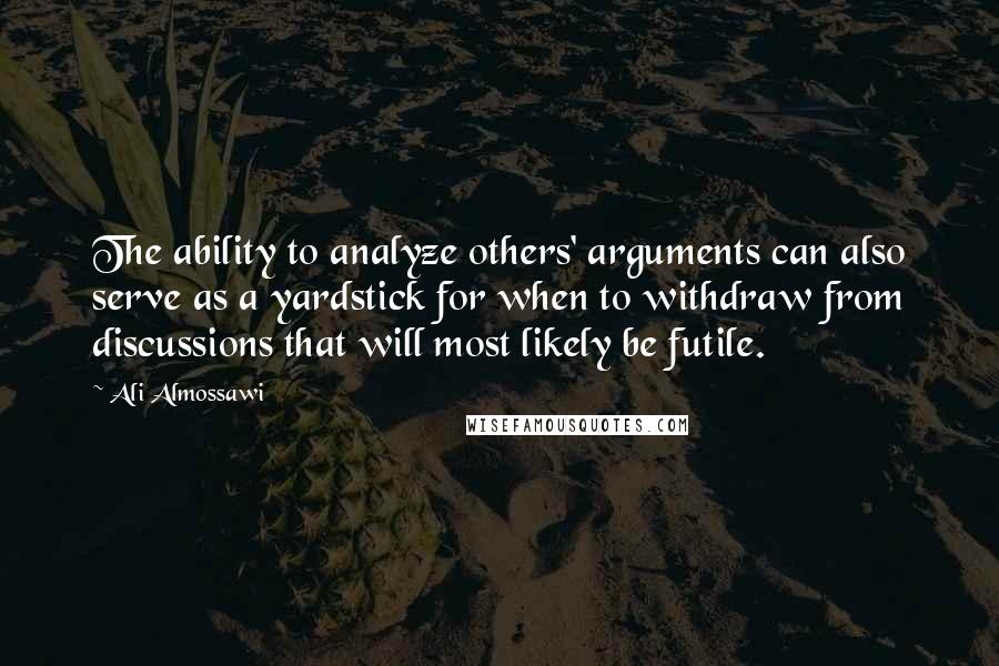 Ali Almossawi Quotes: The ability to analyze others' arguments can also serve as a yardstick for when to withdraw from discussions that will most likely be futile.