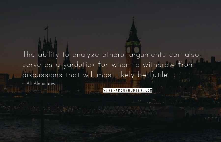 Ali Almossawi Quotes: The ability to analyze others' arguments can also serve as a yardstick for when to withdraw from discussions that will most likely be futile.