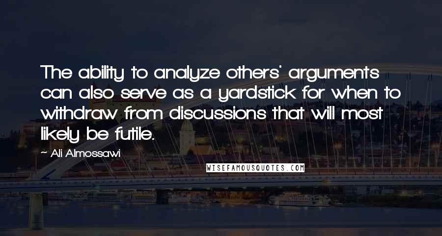 Ali Almossawi Quotes: The ability to analyze others' arguments can also serve as a yardstick for when to withdraw from discussions that will most likely be futile.