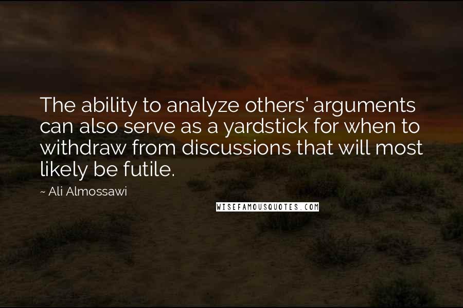 Ali Almossawi Quotes: The ability to analyze others' arguments can also serve as a yardstick for when to withdraw from discussions that will most likely be futile.