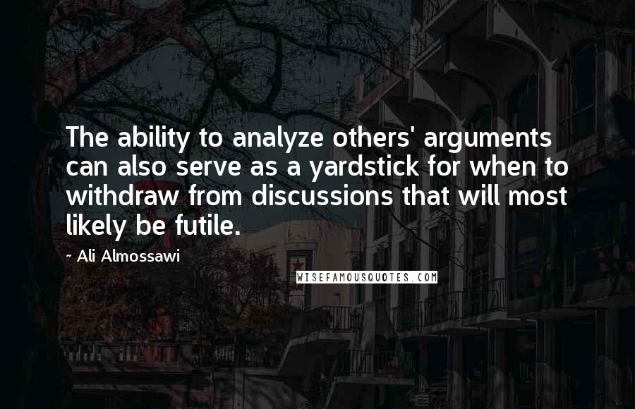 Ali Almossawi Quotes: The ability to analyze others' arguments can also serve as a yardstick for when to withdraw from discussions that will most likely be futile.