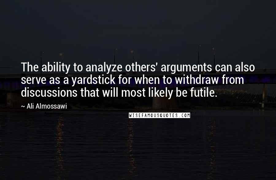 Ali Almossawi Quotes: The ability to analyze others' arguments can also serve as a yardstick for when to withdraw from discussions that will most likely be futile.
