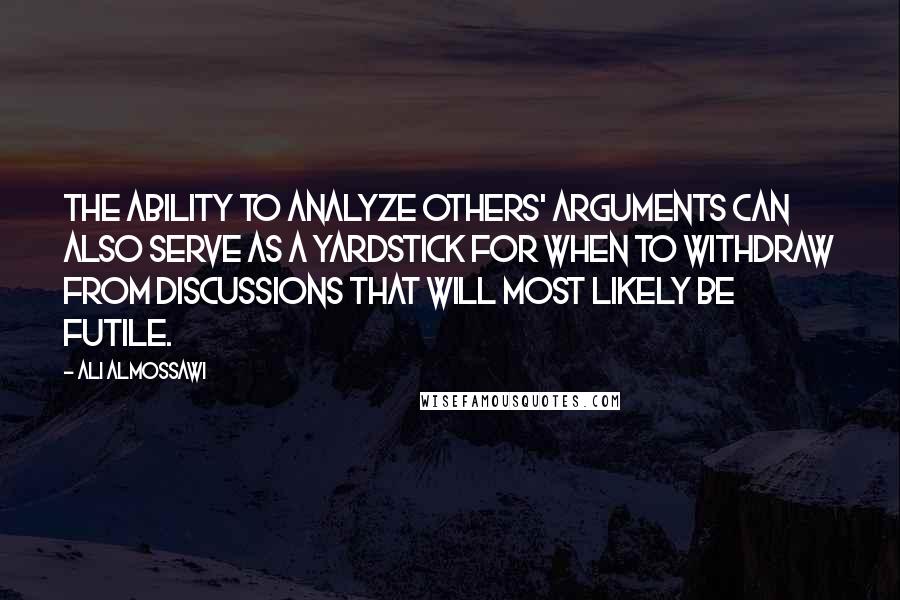 Ali Almossawi Quotes: The ability to analyze others' arguments can also serve as a yardstick for when to withdraw from discussions that will most likely be futile.