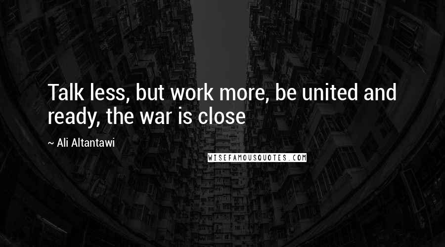 Ali Altantawi Quotes: Talk less, but work more, be united and ready, the war is close