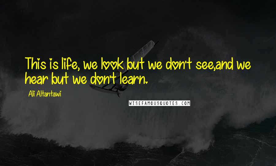 Ali Altantawi Quotes: This is life, we look but we don't see,and we hear but we don't learn.