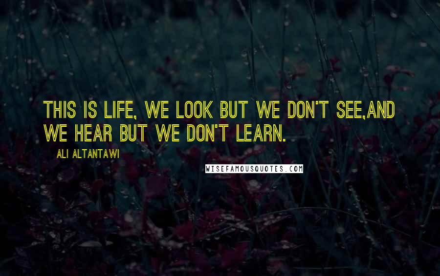 Ali Altantawi Quotes: This is life, we look but we don't see,and we hear but we don't learn.