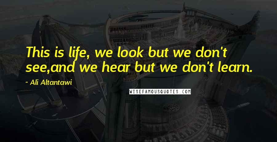 Ali Altantawi Quotes: This is life, we look but we don't see,and we hear but we don't learn.