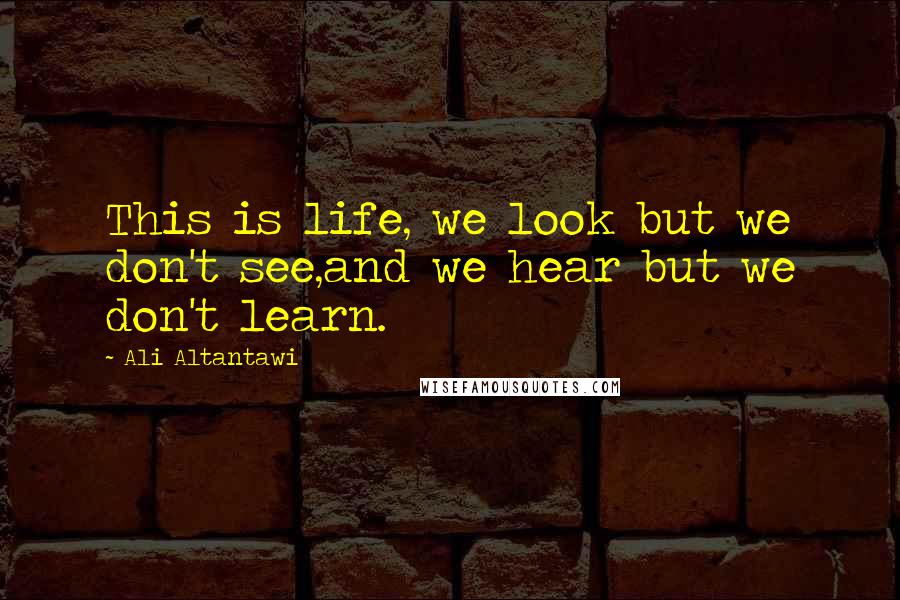 Ali Altantawi Quotes: This is life, we look but we don't see,and we hear but we don't learn.