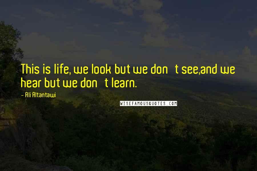 Ali Altantawi Quotes: This is life, we look but we don't see,and we hear but we don't learn.